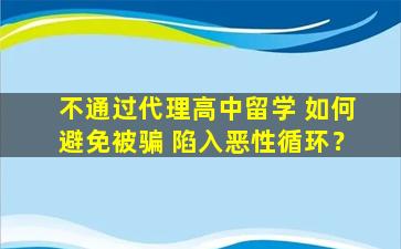 不通过代理高中留学 如何避免被骗 陷入恶性循环？